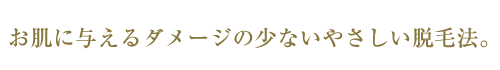 お肌に与えるダメージの少ないやさしい脱毛法。