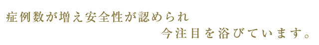 症例数が増え、安全性が認められ、今注目を浴びています。