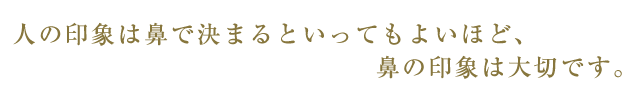 人の印象は鼻で決まるといってもよいほど鼻の印象は大切です。
