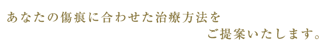 あなたの傷痕に合わせた治療方法をご提案いたします。