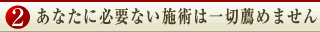 ２.あなたに必要ない施術は一切薦めません