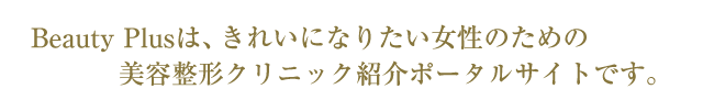 Beauty Plusは、きれいになりたい女性のための美容整形クリニック紹介ポータルサイトです。　