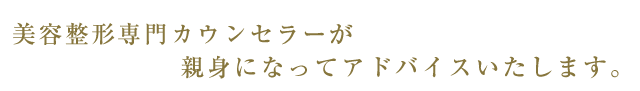 美容整形専門カウンセラーが親身になってアドバイスいたします。