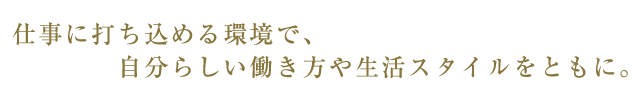 仕事に打ち込める環境で自分らしい働き方や生活スタイルをともに。